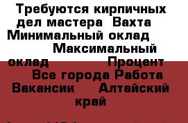 Требуются кирпичных дел мастера. Вахта. › Минимальный оклад ­ 65 000 › Максимальный оклад ­ 99 000 › Процент ­ 20 - Все города Работа » Вакансии   . Алтайский край